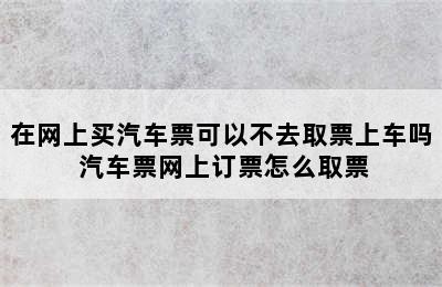 在网上买汽车票可以不去取票上车吗 汽车票网上订票怎么取票